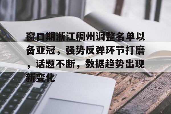 亚博体育app官网-窗口期浙江稠州调整名单以备亚冠，强势反弹环节打磨，话题不断，数据趋势出现新变化