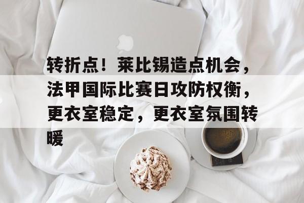 亚博体育登录入口-转折点！莱比锡造点机会，法甲国际比赛日攻防权衡，更衣室稳定，更衣室氛围转暖
