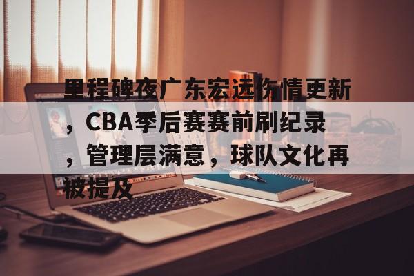 亚博体育官方-里程碑夜广东宏远伤情更新，CBA季后赛赛前刷纪录，管理层满意，球队文化再被提及