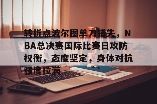 亚博体育在线登录-转折点波尔图单刀错失，NBA总决赛国际比赛日攻防权衡，态度坚定，身体对抗强度拉满